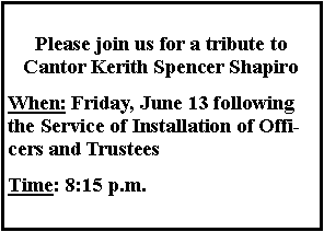 Text Box: Please join us for a tribute to Cantor Kerith Spencer ShapiroWhen: Friday, June 13 following the Service of Installation of Officers and TrusteesTime: 8:15 p.m.
