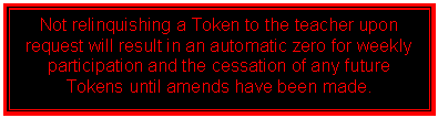 Text Box: Not relinquishing a Token to the teacher upon request will result in an automatic zero for weekly participation and the cessation of any future Tokens until amends have been made.

