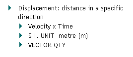 Text Box:        Displacement: distance in a specific direction
      Velocity x Time
      S.I. UNIT  metre (m)
      VECTOR QTY
 

