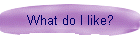 What do I like?