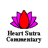 Heart Sutra Commentary></A>
</CENTER>

<HR SIZE=2 NOSHADE>

<CENTER>
<A NAME=