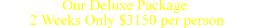 Our Deluxe Package  2 Weeks Was $4400 Now Only $3150 per person