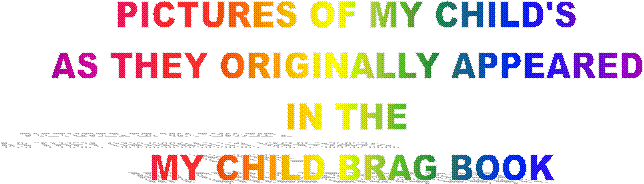 PICTURES OF MY CHILD'S 
AS THEY ORIGINALLY APPEARED 
IN THE 
MY CHILD BRAG BOOK