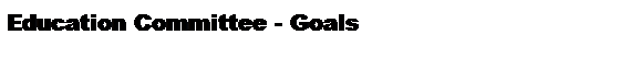 Text Box: Education Committee - Goals
