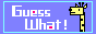 ***GUESS WHAT***