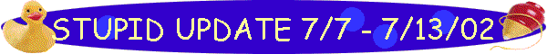 STUPID UPDATE 7/7 - 7/13/02
