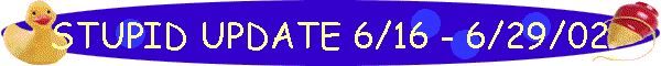 STUPID UPDATE 6/16 - 6/29/02