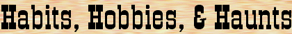 Habits, Hobbies & Haunts
