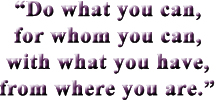 Do what you can, for whom you can, with what you can, from where you are.