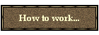 How to work...