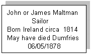 Text Box: John or James Maltman 
             Sailor
Born Ireland circa  1814
May have died Dumfries
           06/05/1878

