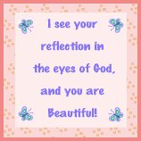 "I see your reflection in the eyes of God, and you are beautiful!"