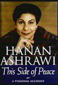Dr.Hana Mikhail-Ashrawi, internationally recognized spokesperson 
for the Palestinian cause and prominent Mideast peace 
advocate. The author of This Side of Peace: A Personal Account, 
she is also the subject of the 1994 biography, A Voice 
of Reason: Hanan Ashrawi and Peace in the Middle East 
by Barbara Victor. As an independent member of the 
Palestinian Parliment, she is widely respected by Christians 
and Moslems and advocate of Palestinian
self-rule government.