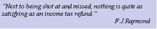 Text Box: Next to being shot at and missed, nothing is quite as satisfying as an income tax refund.                                                                     F.J.Raymond