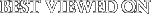 Best viewed on