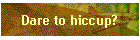 Dare to hiccup?
