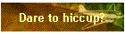 Dare to hiccup?