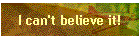 I can't believe it!