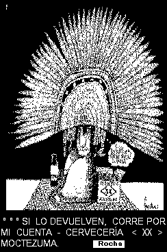 When the white man came, the Indians had the land and the white man had the liquor. Now the white man has the land and the Indians have the liquor.' (F.H. Martinez)
  <<-----
MOCTEZUMA    ``SI  LO  DEVUELVEN,  CORRE POR MI CUENTA'' ||  CERVECERA  < XX >  MOCTEZUMA [caricatura por parte de Rocha] 