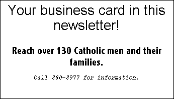 Text Box: Your business card in this newsletter!

Reach over 130 Catholic men and their families.

Call 880-8977 for information.

