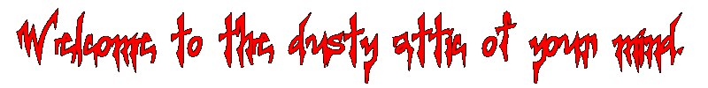 Welcome to the dusty attic of your mind.