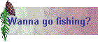 Wanna go fishing?