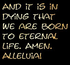 And it is in dying that we are born to eternal life. Amen. Alleluia!