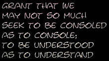 Grant that we man not so much seek to be consoled as to console; to be understood as to understand.
