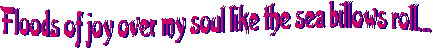 Floods of joy over my soul 
like the sea billows roll